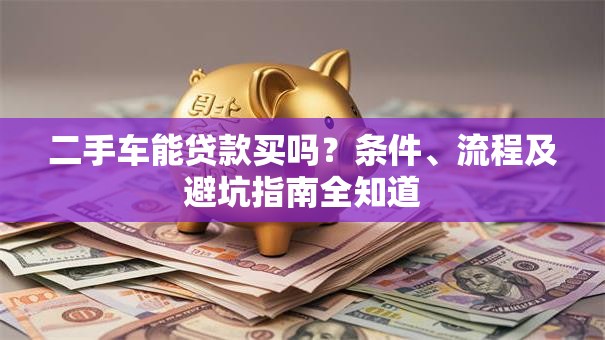 二手车能贷款买吗？条件、流程及避坑指南全知道
