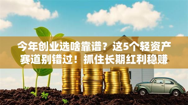 今年创业选啥靠谱?这5个轻资产赛道别错过!抓住长期红利稳赚不亏 今年创业选啥靠谱?这5个轻资产赛道别错过!抓住长期红利稳赚不亏