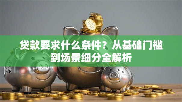 贷款要求什么条件？从基础门槛到场景细分全解析