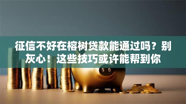 征信不好在榕树贷款能通过吗？别灰心！这些技巧或许能帮到你