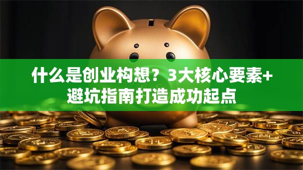 什么是创业构想？3大核心要素+避坑指南打造成功起点