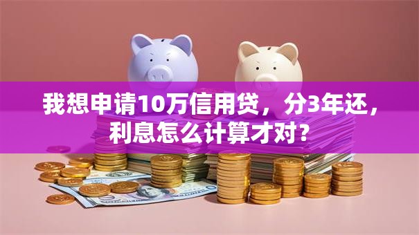 我想申请10万信用贷，分3年还，利息怎么计算才对？