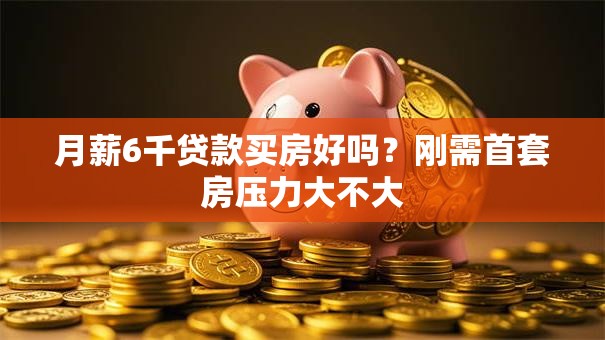 月薪6千贷款买房好吗？刚需首套房压力大不大