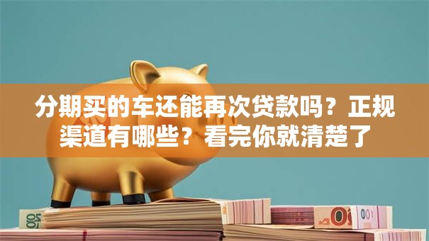 分期买的车还能再次贷款吗？正规渠道有哪些？看完你就清楚了