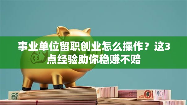 事业单位留职创业怎么操作？这3点经验助你稳赚不赔