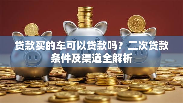 贷款买的车可以贷款吗?二次贷款条件及渠道全解析 贷款买的车可以贷款吗?二次贷款条件及渠道全解析