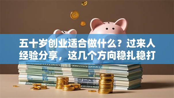 五十岁创业适合做什么？过来人经验分享，这几个方向稳扎稳打！