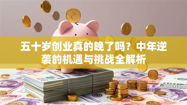 五十岁创业真的晚了吗？中年逆袭的机遇与挑战全解析