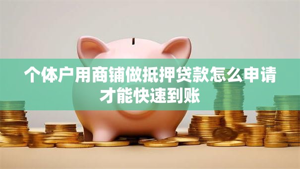 个体户用商铺做抵押贷款怎么申请才能快速到账 个体户用商铺做抵押贷款怎么申请才能快速到账