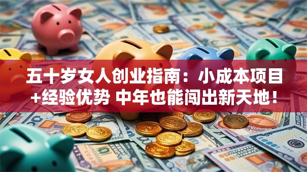 五十岁女人创业指南：小成本项目+经验优势 中年也能闯出新天地！