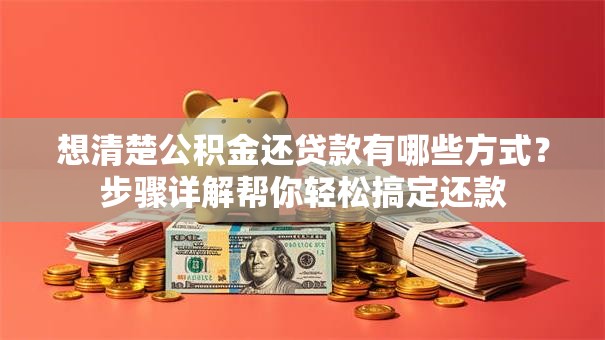 想清楚公积金还贷款有哪些方式?步骤详解帮你轻松搞定还款 想清楚公积金还贷款有哪些方式?步骤详解帮你轻松搞定还款