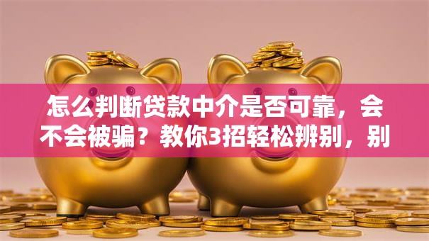 怎么判断贷款中介是否可靠，会不会被骗？教你3招轻松辨别，别再盲目相信！