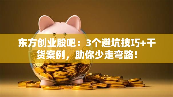 东方创业股吧：3个避坑技巧+干货案例，助你少走弯路！