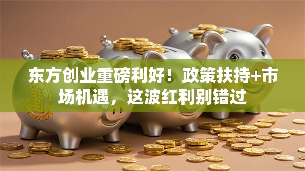 东方创业重磅利好！政策扶持+市场机遇，这波红利别错过