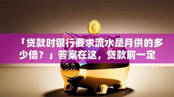 「贷款时银行要求流水是月供的多少倍？」答案在这，贷款前一定要搞明白