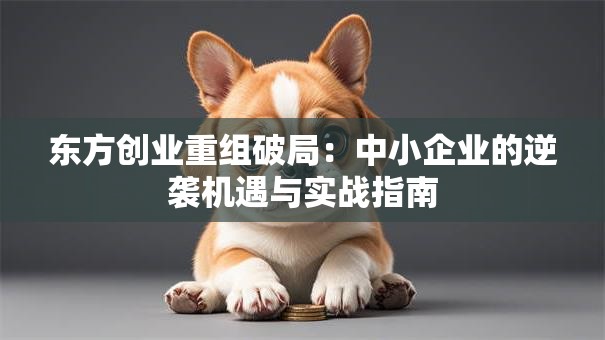 东方创业重组破局：中小企业的逆袭机遇与实战指南