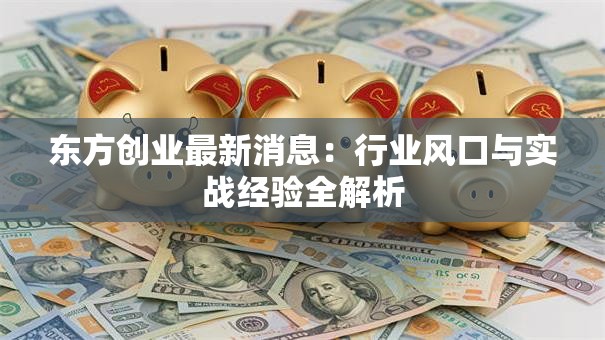 东方创业最新消息：行业风口与实战经验全解析