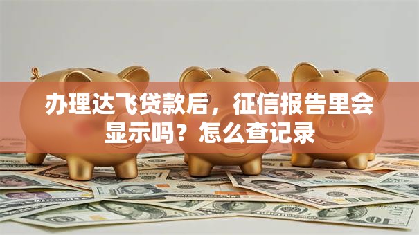 办理达飞贷款后，征信报告里会显示吗？怎么查记录