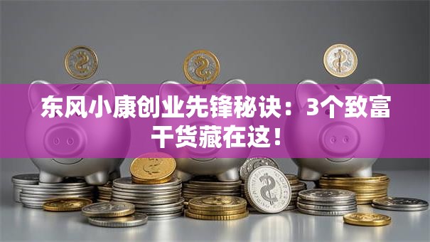 东风小康创业先锋秘诀：3个致富干货藏在这！
