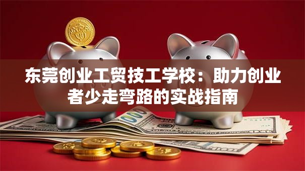 东莞创业工贸技工学校：助力创业者少走弯路的实战指南