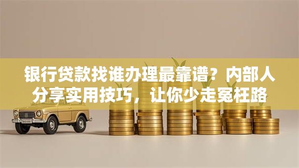 银行贷款找谁办理最靠谱？内部人分享实用技巧，让你少走冤枉路