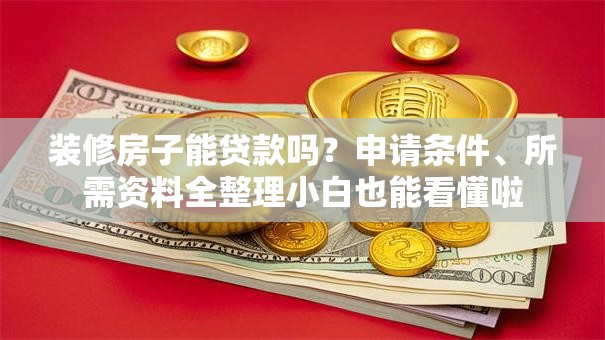装修房子能贷款吗？申请条件、所需资料全整理小白也能看懂啦