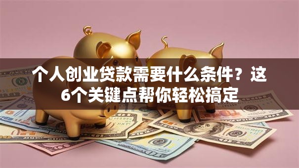 个人创业贷款需要什么条件？这6个关键点帮你轻松搞定