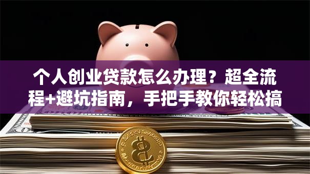 个人创业贷款怎么办理？超全流程+避坑指南，手把手教你轻松搞定！