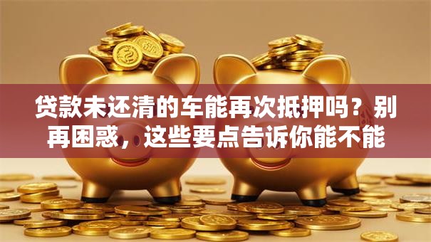 贷款未还清的车能再次抵押吗？别再困惑，这些要点告诉你能不能办！