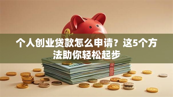 个人创业贷款怎么申请？这5个方法助你轻松起步
