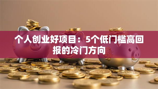 个人创业好项目：5个低门槛高回报的冷门方向