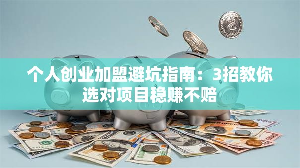个人创业加盟避坑指南：3招教你选对项目稳赚不赔