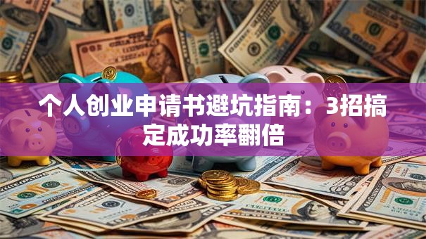 个人创业申请书避坑指南：3招搞定成功率翻倍
