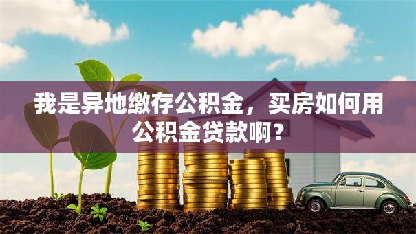 我是异地缴存公积金，买房如何用公积金贷款啊？