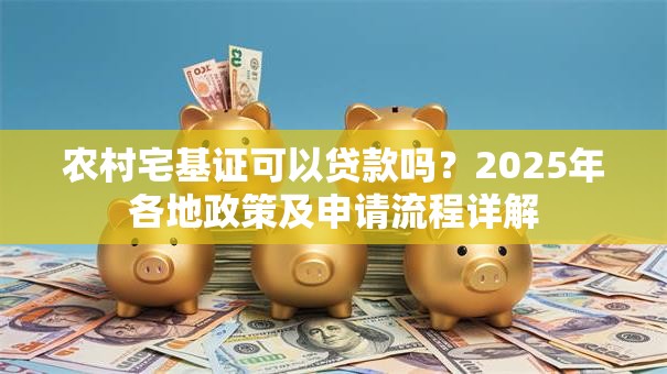 农村宅基证可以贷款吗？2025年各地政策及申请流程详解