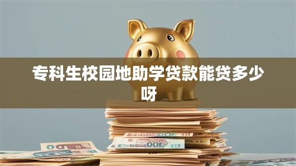 专科生校园地助学贷款能贷多少呀