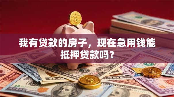 我有贷款的房子，现在急用钱能抵押贷款吗？