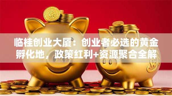 临桂创业大厦：创业者必选的黄金孵化地，政策红利+资源聚合全解析！