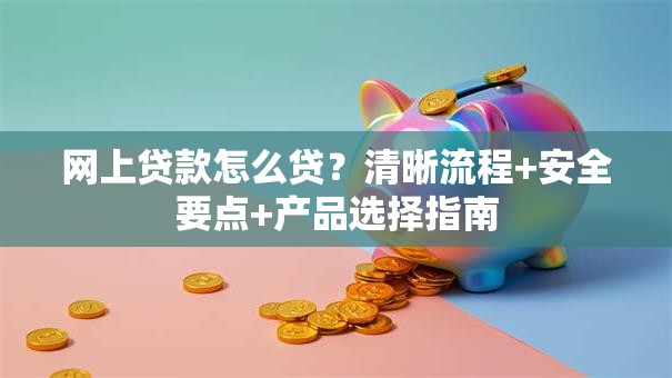 网上贷款怎么贷？清晰流程+安全要点+产品选择指南