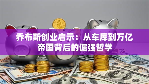 乔布斯创业启示：从车库到万亿帝国背后的倔强哲学