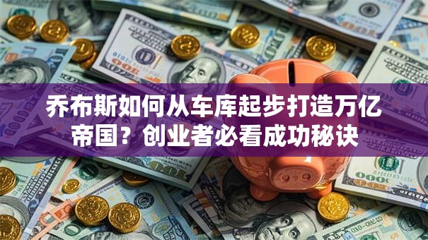 乔布斯如何从车库起步打造万亿帝国？创业者必看成功秘诀