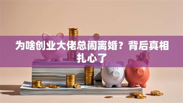 为啥创业大佬总闹离婚？背后真相扎心了