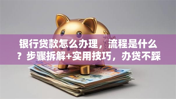 银行贷款怎么办理，流程是什么？步骤拆解+实用技巧，办贷不踩坑
