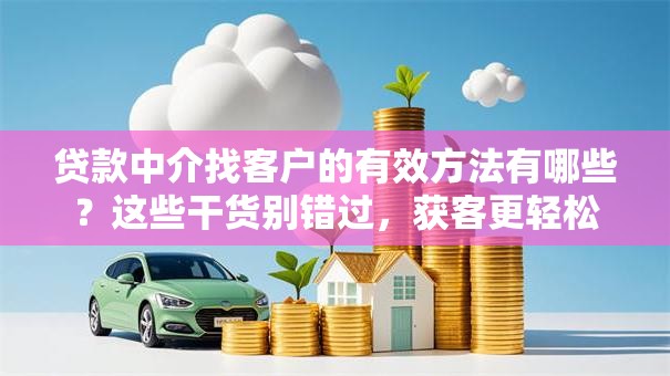 贷款中介找客户的有效方法有哪些？这些干货别错过，获客更轻松