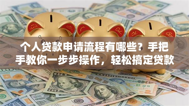 个人贷款申请流程有哪些？手把手教你一步步操作，轻松搞定贷款申请不用愁