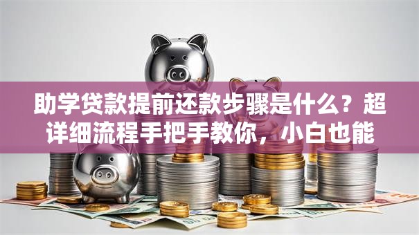 助学贷款提前还款步骤是什么？超详细流程手把手教你，小白也能轻松搞定