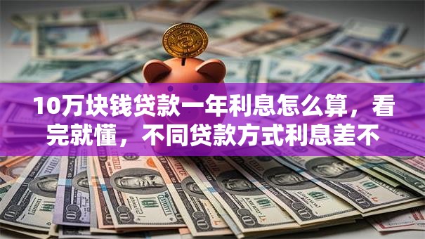 10万块钱贷款一年利息怎么算，看完就懂，不同贷款方式利息差不少！
