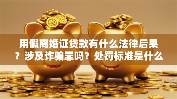 用假离婚证贷款有什么法律后果？涉及诈骗罪吗？处罚标准是什么