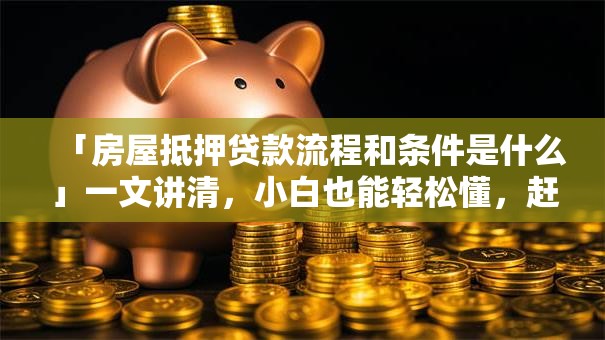 「房屋抵押贷款流程和条件是什么」一文讲清,小白也能轻松懂,赶紧来看! 「房屋抵押贷款流程和条件是什么」一文讲清,小白也能轻松懂,赶紧来看!