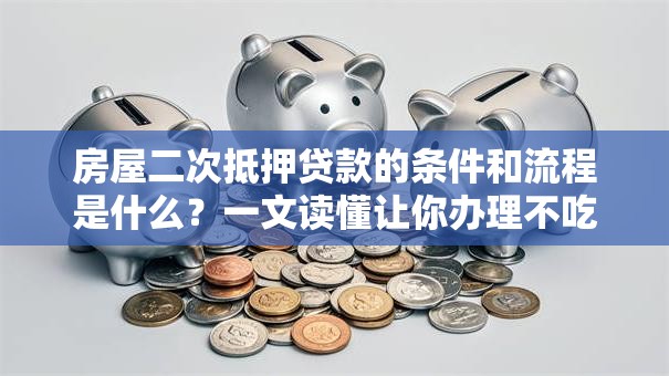 房屋二次抵押贷款的条件和流程是什么？一文读懂让你办理不吃亏！